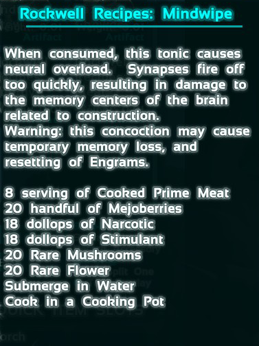 Mindwipe Tonic completely resets your survivor in Ark: Survival Evolved. The recipe is 24 cooked prime meat, 200 mejoberries, 72 narcotic, 72 stimulant, 20 rare mushroom, 20 rare flower.